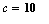 c = 10